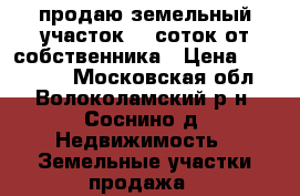 продаю земельный участок 15 соток от собственника › Цена ­ 800 000 - Московская обл., Волоколамский р-н, Соснино д. Недвижимость » Земельные участки продажа   